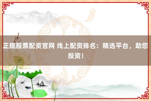 正规股票配资官网 线上配资排名：精选平台，助您投资！