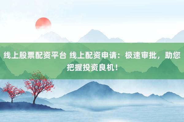 线上股票配资平台 线上配资申请：极速审批，助您把握投资良机！
