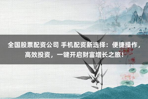 全国股票配资公司 手机配资新选择：便捷操作，高效投资，一键开启财富增长之旅！