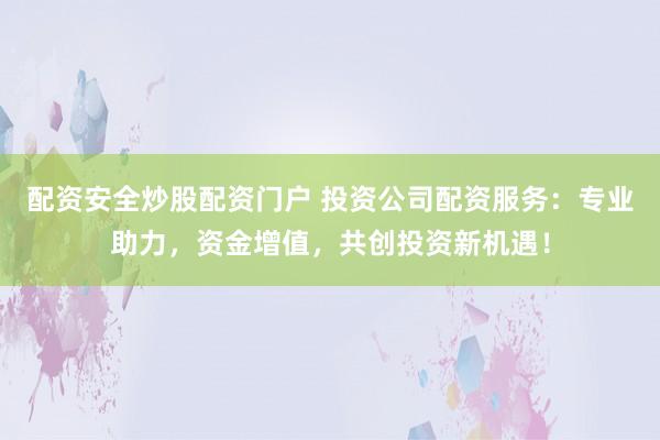 配资安全炒股配资门户 投资公司配资服务：专业助力，资金增值，共创投资新机遇！