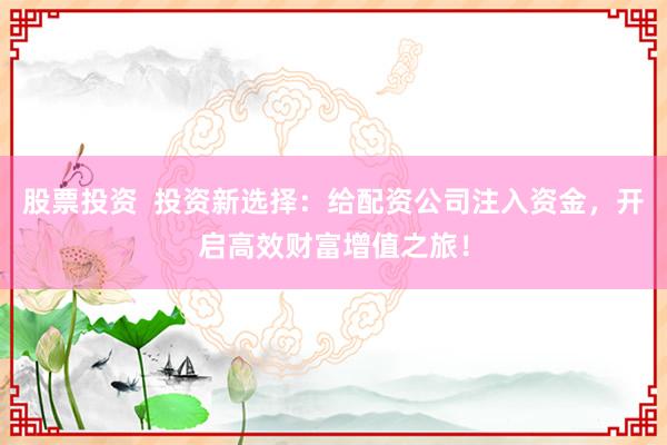股票投资  投资新选择：给配资公司注入资金，开启高效财富增值之旅！
