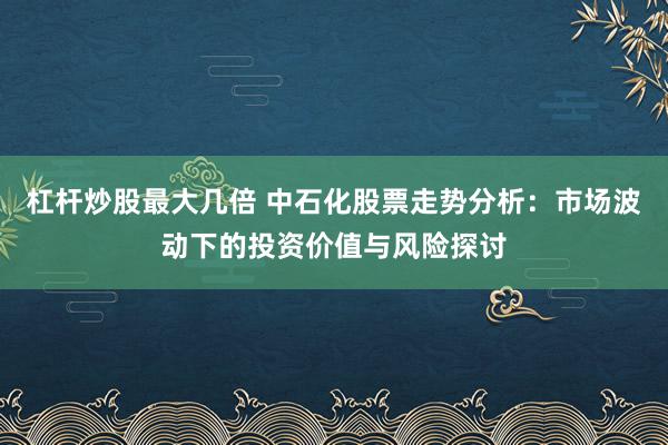 杠杆炒股最大几倍 中石化股票走势分析：市场波动下的投资价值与风险探讨