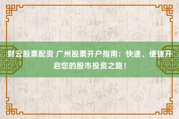财云股票配资 广州股票开户指南：快速、便捷开启您的股市投资之路！