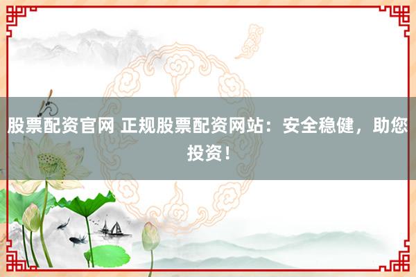 股票配资官网 正规股票配资网站：安全稳健，助您投资！