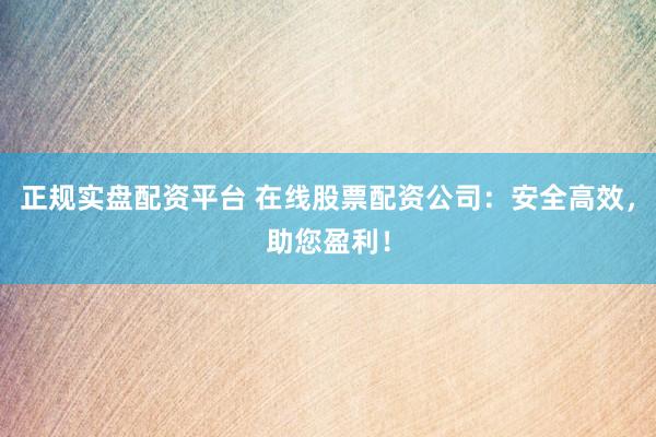 正规实盘配资平台 在线股票配资公司：安全高效，助您盈利！