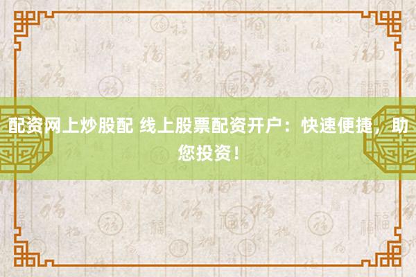 配资网上炒股配 线上股票配资开户：快速便捷，助您投资！