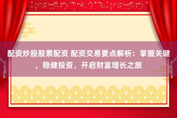 配资炒股股票配资 配资交易要点解析：掌握关键，稳健投资，开启财富增长之旅