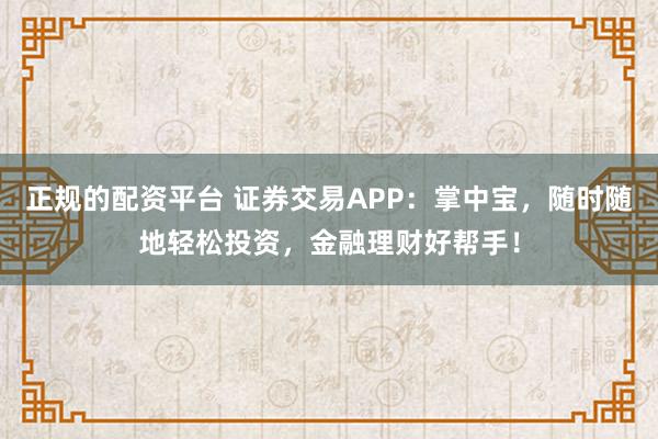 正规的配资平台 证券交易APP：掌中宝，随时随地轻松投资，金融理财好帮手！