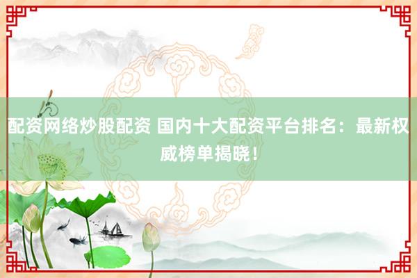 配资网络炒股配资 国内十大配资平台排名：最新权威榜单揭晓！
