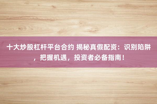 十大炒股杠杆平台合约 揭秘真假配资：识别陷阱，把握机遇，投资者必备指南！
