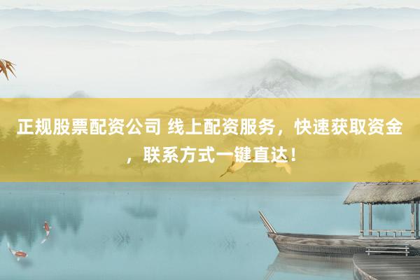 正规股票配资公司 线上配资服务，快速获取资金，联系方式一键直达！