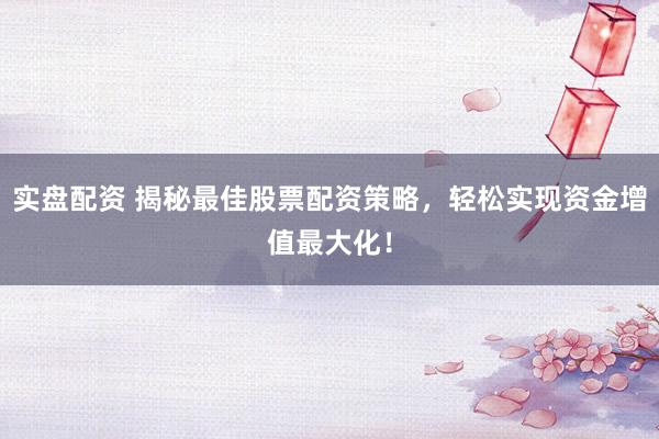 实盘配资 揭秘最佳股票配资策略，轻松实现资金增值最大化！