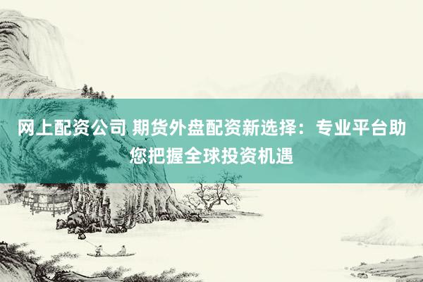 网上配资公司 期货外盘配资新选择：专业平台助您把握全球投资机遇