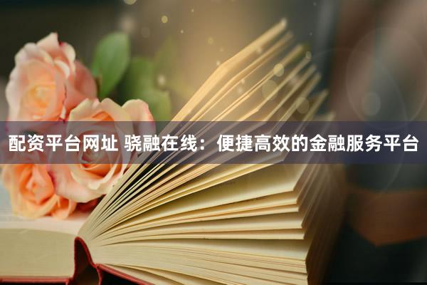 配资平台网址 骁融在线：便捷高效的金融服务平台