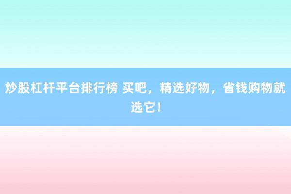 炒股杠杆平台排行榜 买吧，精选好物，省钱购物就选它！