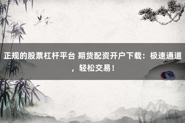正规的股票杠杆平台 期货配资开户下载：极速通道，轻松交易！