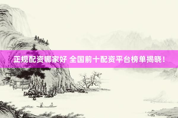 正规配资哪家好 全国前十配资平台榜单揭晓！