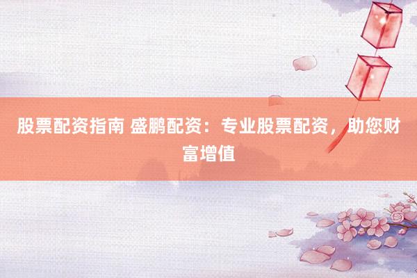 股票配资指南 盛鹏配资：专业股票配资，助您财富增值