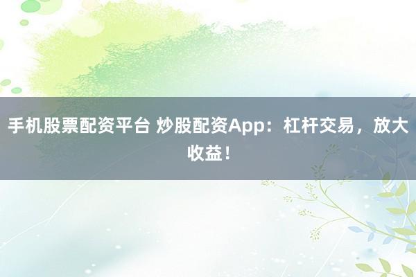 手机股票配资平台 炒股配资App：杠杆交易，放大收益！