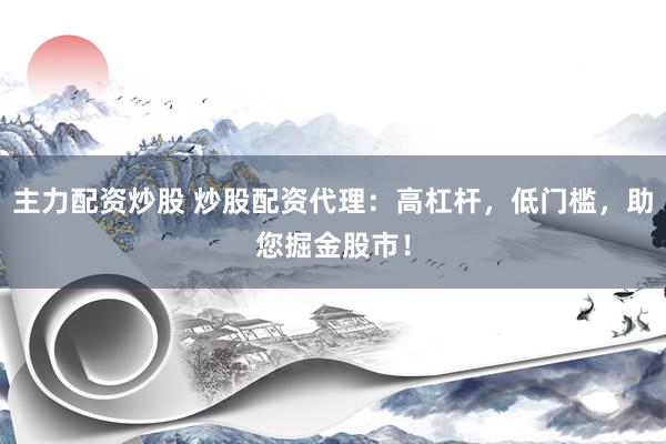 主力配资炒股 炒股配资代理：高杠杆，低门槛，助您掘金股市！