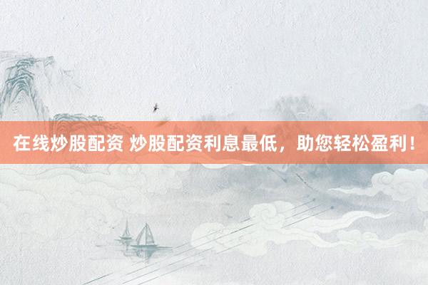 在线炒股配资 炒股配资利息最低，助您轻松盈利！