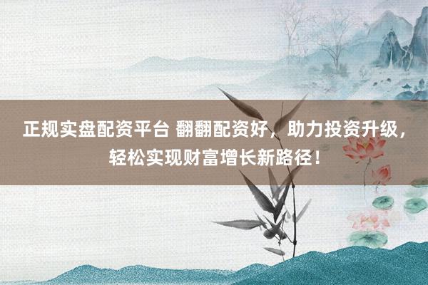 正规实盘配资平台 翻翻配资好，助力投资升级，轻松实现财富增长新路径！