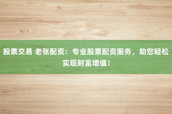 股票交易 老张配资：专业股票配资服务，助您轻松实现财富增值！