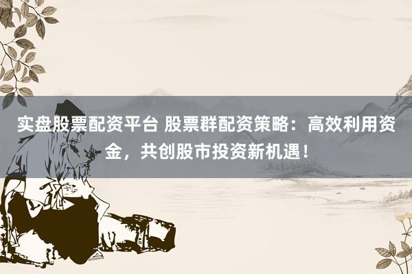 实盘股票配资平台 股票群配资策略：高效利用资金，共创股市投资新机遇！