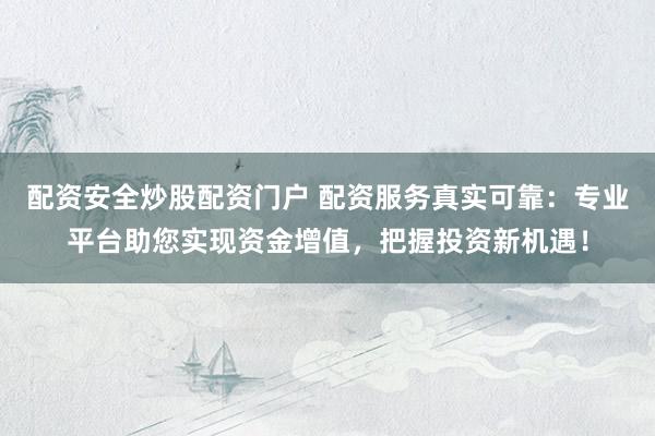 配资安全炒股配资门户 配资服务真实可靠：专业平台助您实现资金增值，把握投资新机遇！