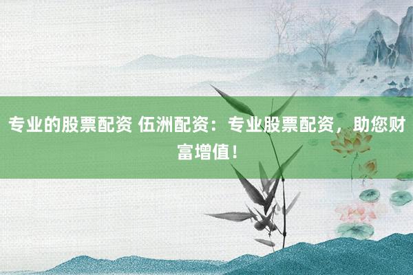 专业的股票配资 伍洲配资：专业股票配资，助您财富增值！