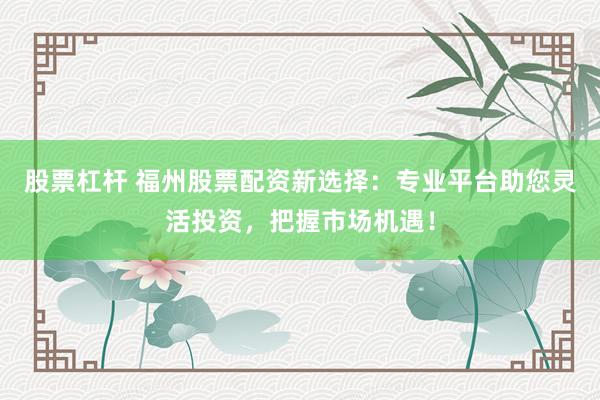 股票杠杆 福州股票配资新选择：专业平台助您灵活投资，把握市场机遇！