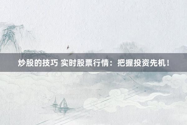 炒股的技巧 实时股票行情：把握投资先机！