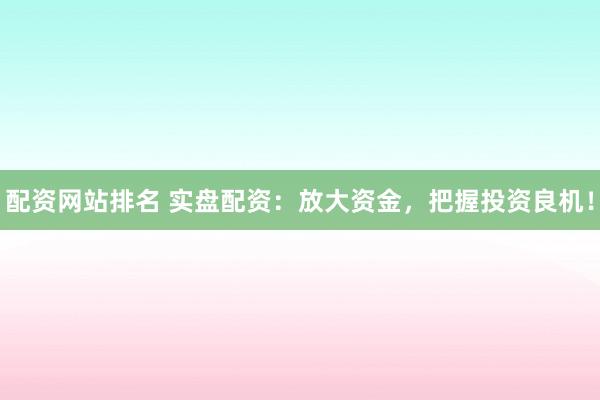 配资网站排名 实盘配资：放大资金，把握投资良机！