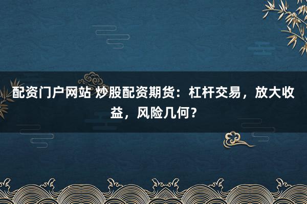 配资门户网站 炒股配资期货：杠杆交易，放大收益，风险几何？