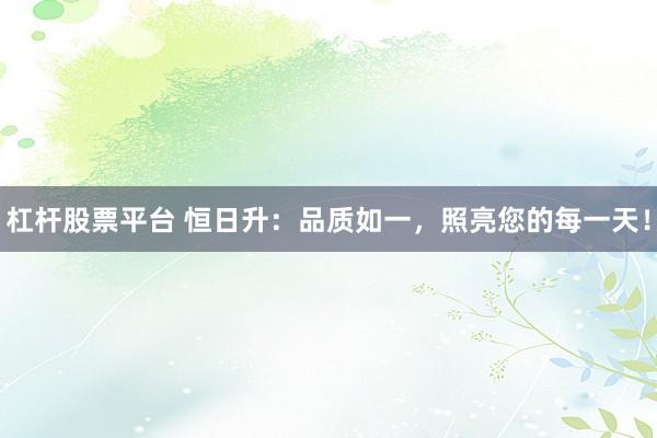 杠杆股票平台 恒日升：品质如一，照亮您的每一天！