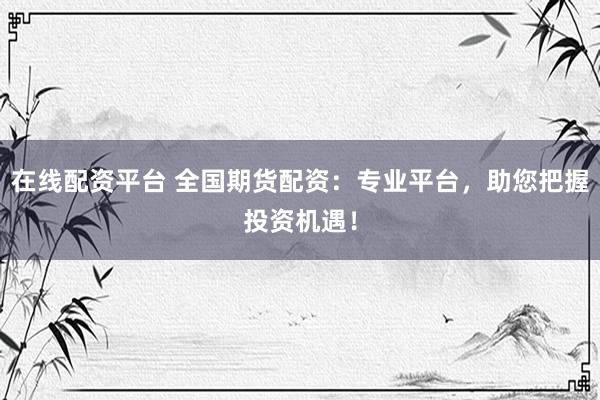 在线配资平台 全国期货配资：专业平台，助您把握投资机遇！