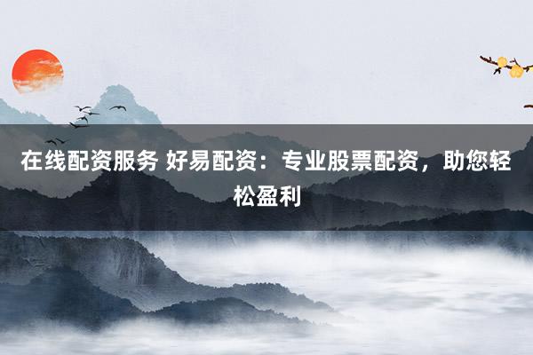 在线配资服务 好易配资：专业股票配资，助您轻松盈利