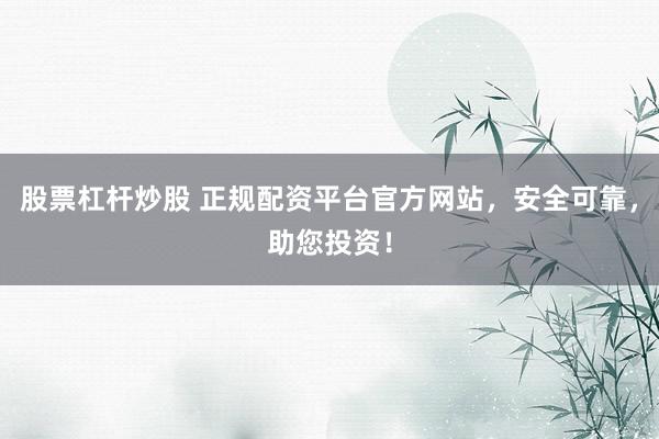 股票杠杆炒股 正规配资平台官方网站，安全可靠，助您投资！