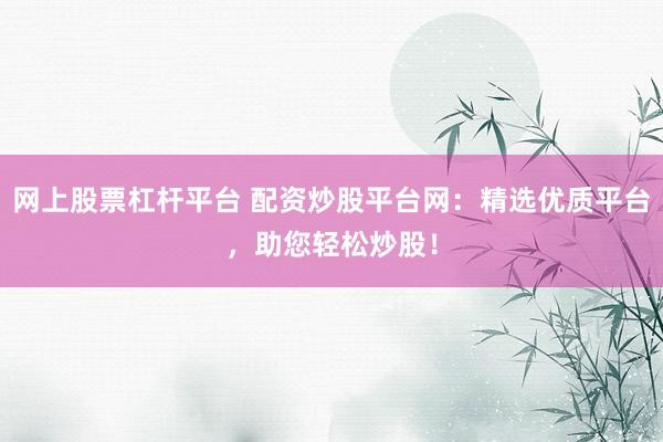 网上股票杠杆平台 配资炒股平台网：精选优质平台，助您轻松炒股！