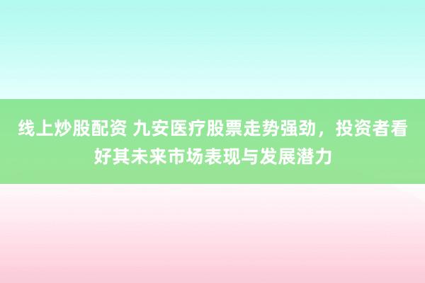 线上炒股配资 九安医疗股票走势强劲，投资者看好其未来市场表现与发展潜力