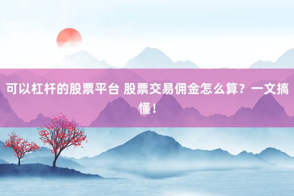 可以杠杆的股票平台 股票交易佣金怎么算？一文搞懂！