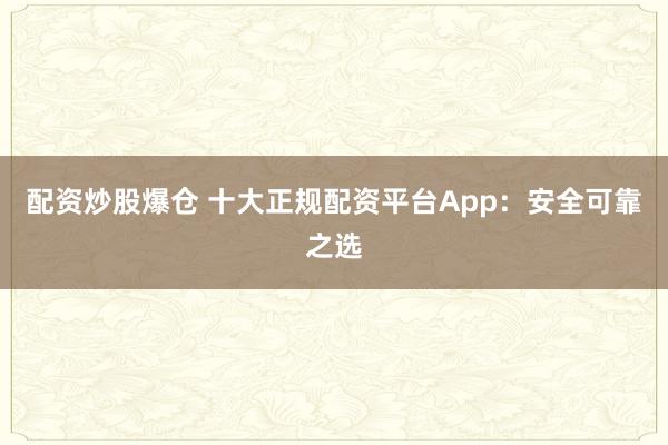 配资炒股爆仓 十大正规配资平台App：安全可靠之选