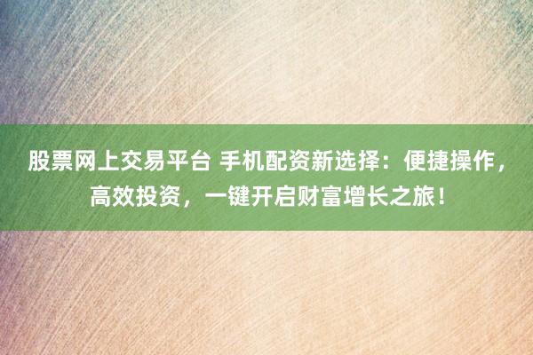 股票网上交易平台 手机配资新选择：便捷操作，高效投资，一键开启财富增长之旅！