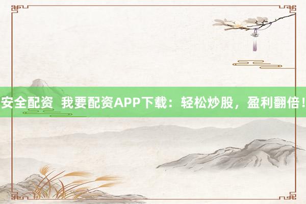 安全配资  我要配资APP下载：轻松炒股，盈利翻倍！