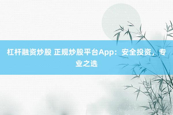 杠杆融资炒股 正规炒股平台App：安全投资，专业之选