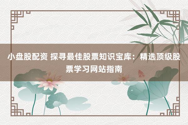 小盘股配资 探寻最佳股票知识宝库：精选顶级股票学习网站指南