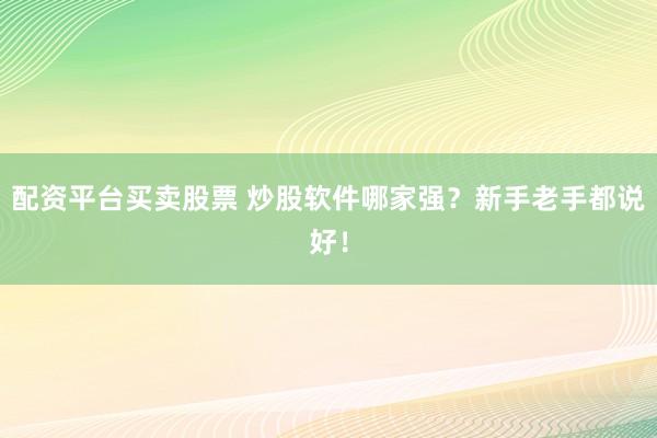 配资平台买卖股票 炒股软件哪家强？新手老手都说好！