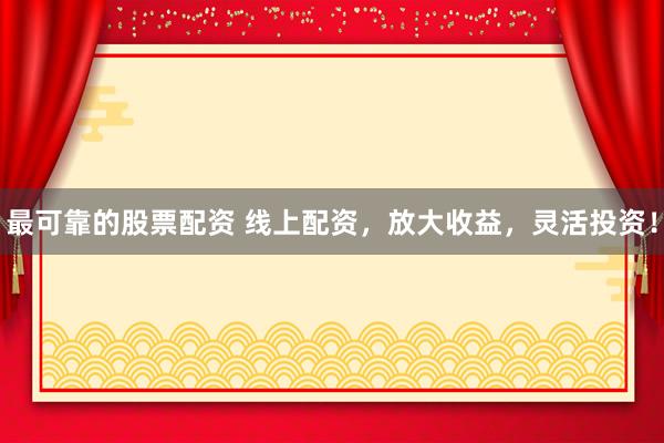 最可靠的股票配资 线上配资，放大收益，灵活投资！