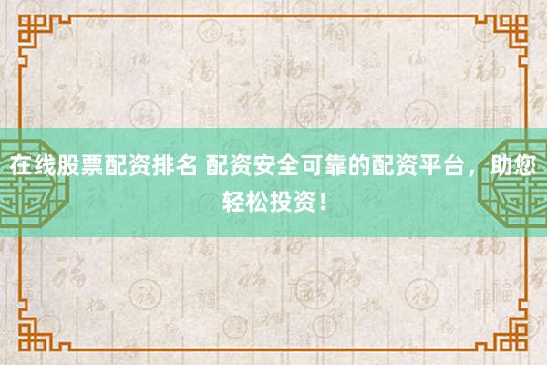 在线股票配资排名 配资安全可靠的配资平台，助您轻松投资！