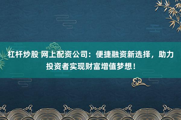 杠杆炒股 网上配资公司：便捷融资新选择，助力投资者实现财富增值梦想！
